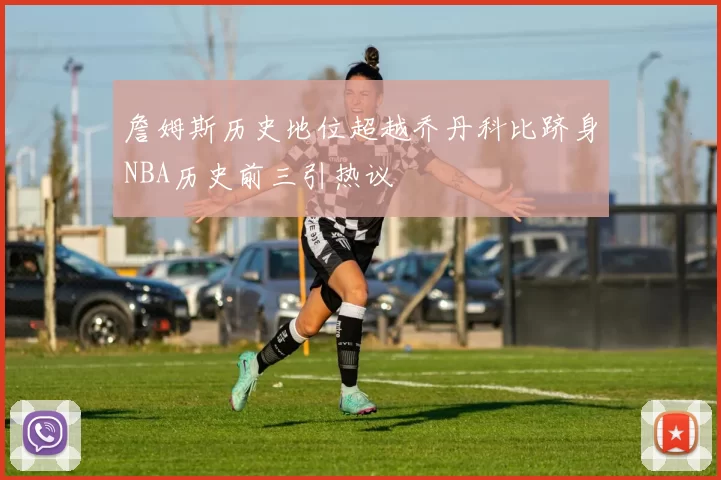 詹姆斯历史地位超越乔丹科比跻身NBA历史前三引热议