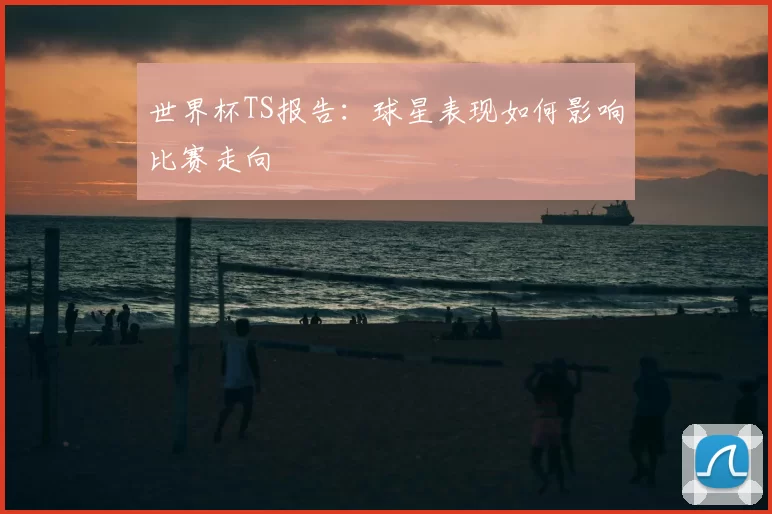 世界杯TS报告:球星表现如何影响比赛走向