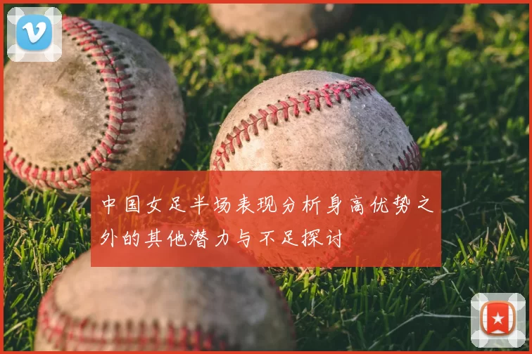 中国女足半场表现分析身高优势之外的其他潜力与不足探讨