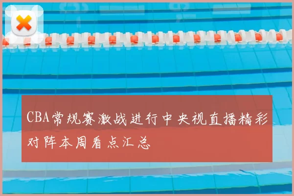 CBA常规赛激战进行中央视直播精彩对阵本周看点汇总