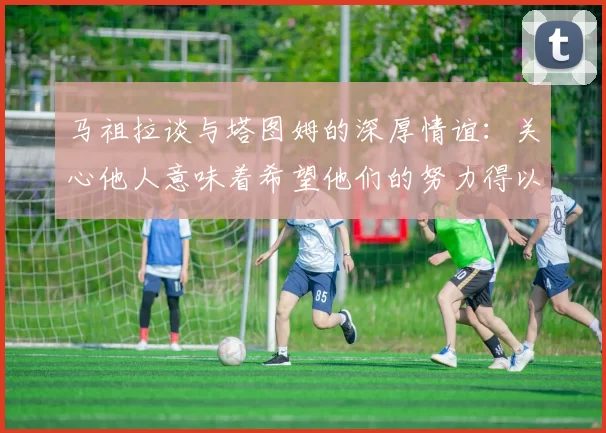 马祖拉谈与塔图姆的深厚情谊:关心他人意味着希望他们的努力得以回报