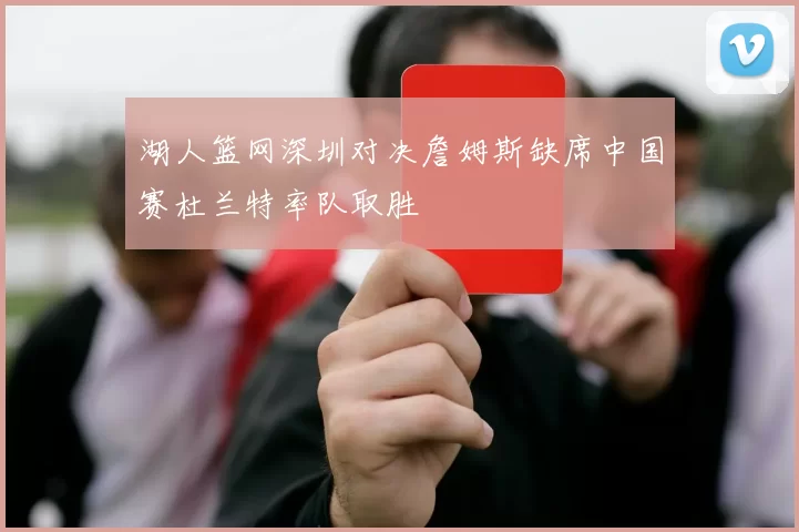 湖人篮网深圳对决詹姆斯缺席中国赛杜兰特率队取胜
