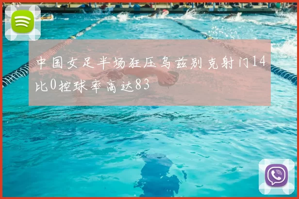 中国女足半场狂压乌兹别克射门14比0控球率高达83