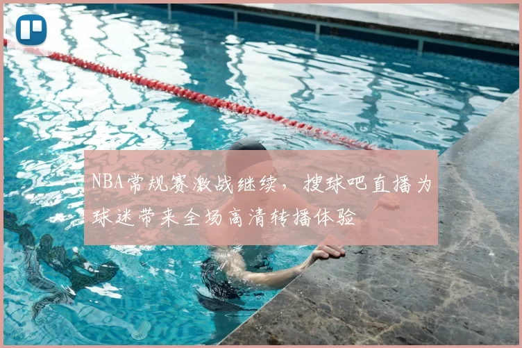 NBA常规赛激战继续,搜球吧直播为球迷带来全场高清转播体验