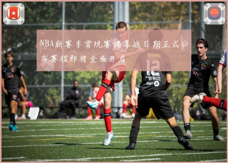 NBA新赛季常规赛揭幕战日期正式公布赛程即将全面开启