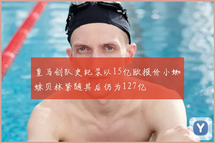 皇马创队史纪录以15亿欧报价小蜘蛛贝林紧随其后仍为127亿