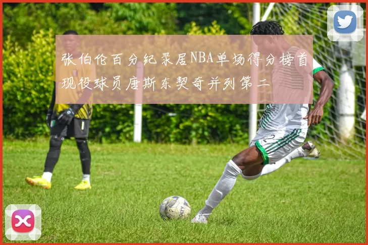 张伯伦百分纪录居NBA单场得分榜首现役球员唐斯东契奇并列第二