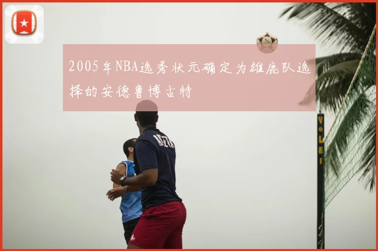 2005年NBA选秀状元确定为雄鹿队选择的安德鲁博古特