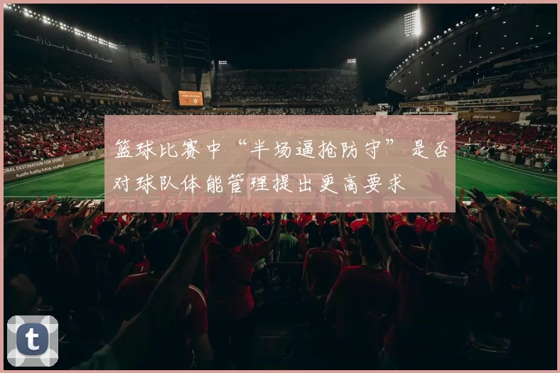 篮球比赛中“半场逼抢防守”是否对球队体能管理提出更高要求