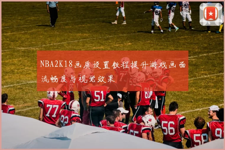 NBA2K18画质设置教程提升游戏画面流畅度与视觉效果