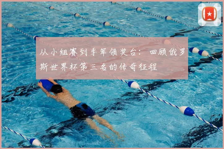从小组赛到季军领奖台:回顾俄罗斯世界杯第三名的传奇征程