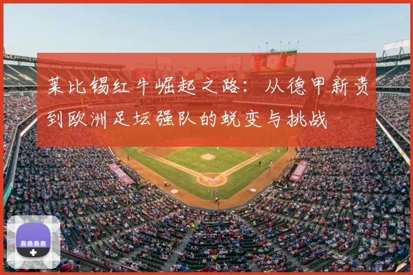 莱比锡红牛崛起之路:从德甲新贵到欧洲足坛强队的蜕变与挑战