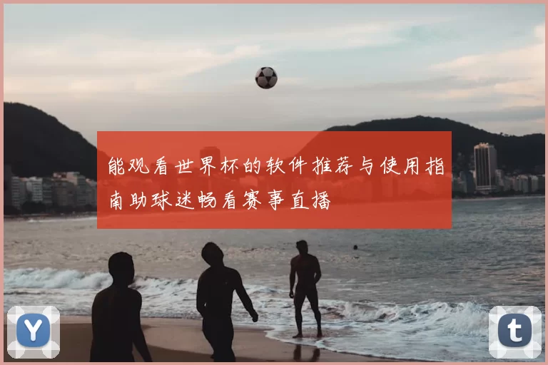 能观看世界杯的软件推荐与使用指南助球迷畅看赛事直播