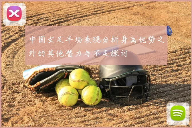 中国女足半场表现分析身高优势之外的其他潜力与不足探讨