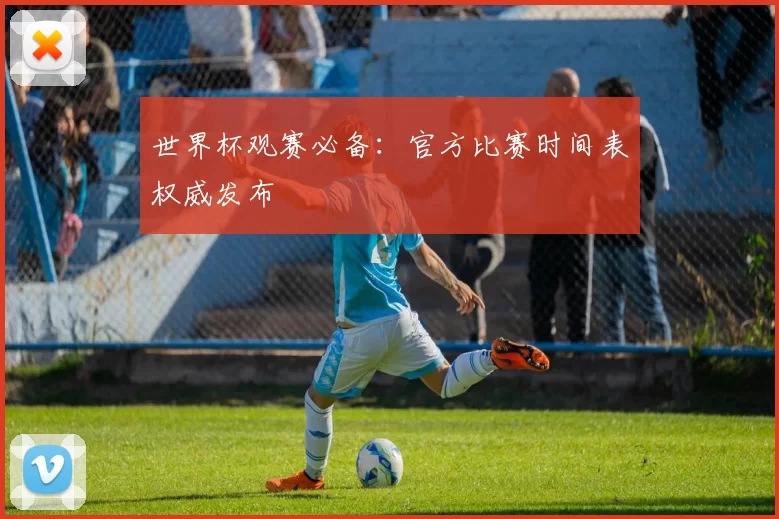 世界杯观赛必备：官方比赛时间表权威发布