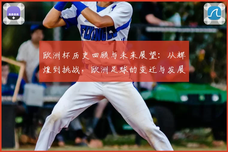 欧洲杯历史回顾与未来展望：从辉煌到挑战，欧洲足球的变迁与发展