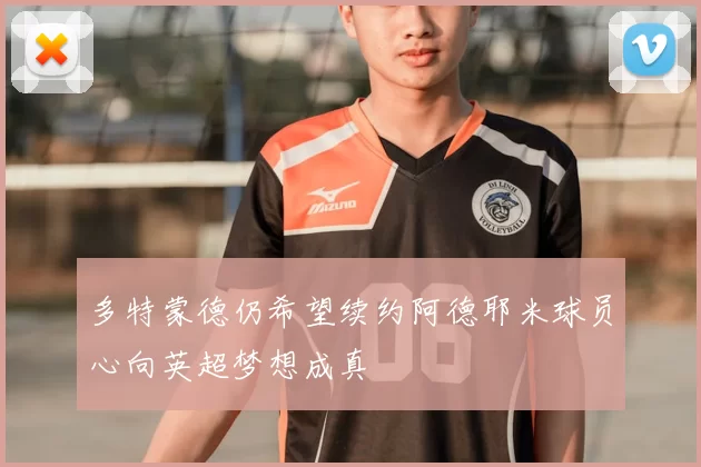 多特蒙德仍希望续约阿德耶米球员心向英超梦想成真