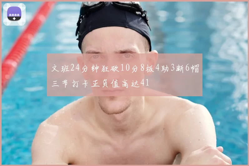 文班24分钟狂砍10分8板4助3断6帽三节打卡正负值高达41