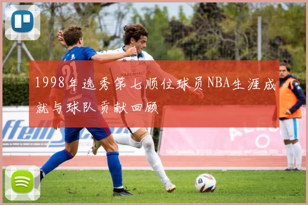 1998年选秀第七顺位球员NBA生涯成就与球队贡献回顾