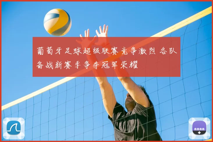 葡萄牙足球超级联赛竞争激烈 各队备战新赛季争夺冠军荣耀