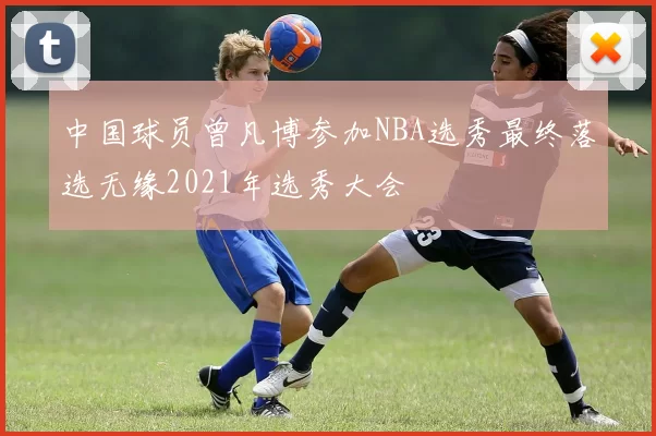 中国球员曾凡博参加NBA选秀最终落选无缘2021年选秀大会