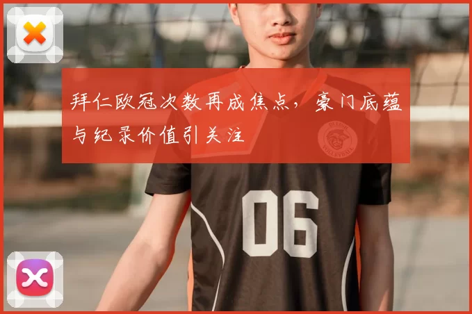 拜仁欧冠次数再成焦点,豪门底蕴与纪录价值引关注