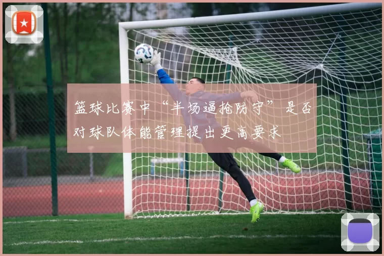 篮球比赛中“半场逼抢防守”是否对球队体能管理提出更高要求
