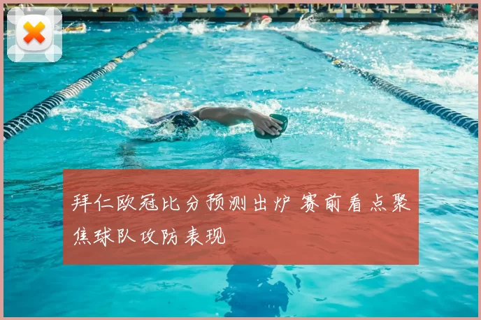 拜仁欧冠比分预测出炉 赛前看点聚焦球队攻防表现