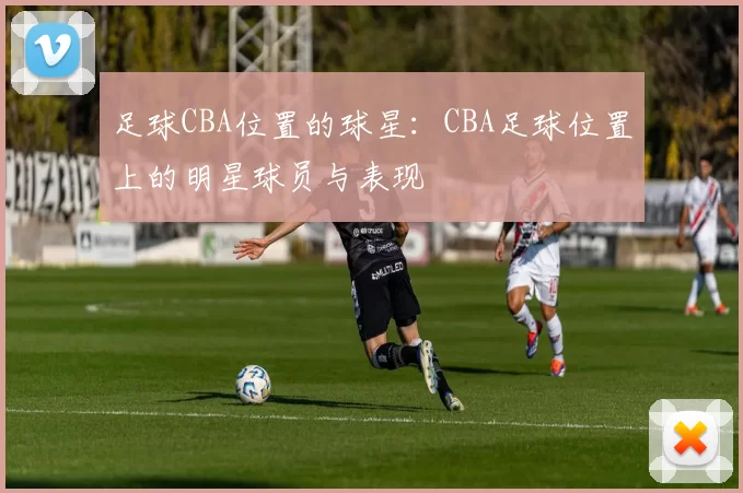 足球CBA位置的球星:CBA足球位置上的明星球员与表现