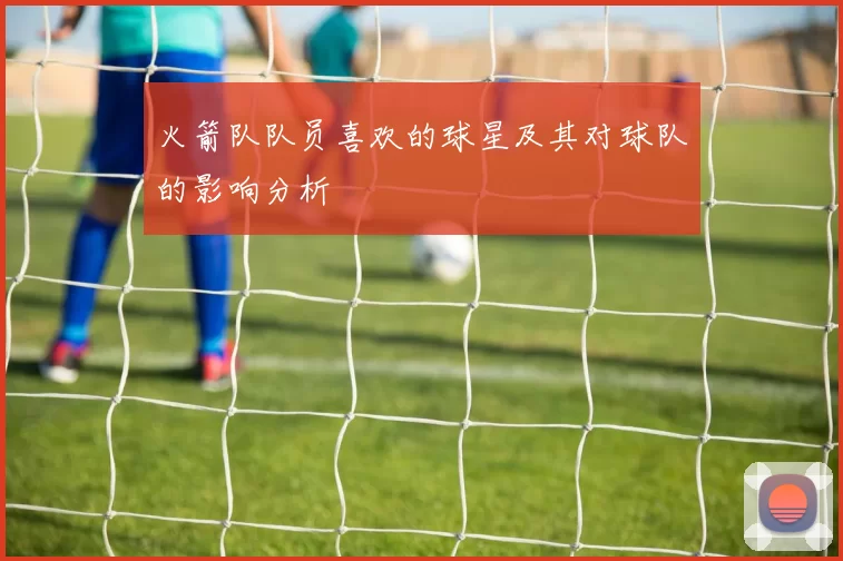 火箭队队员喜欢的球星及其对球队的影响分析