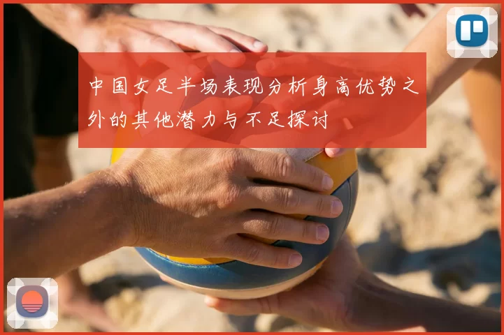 中国女足半场表现分析身高优势之外的其他潜力与不足探讨