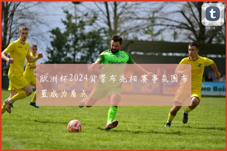 欧洲杯2024背景布亮相 赛事氛围布置成为看点