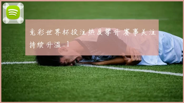 竞彩世界杯投注热度攀升 赛事关注持续升温_1