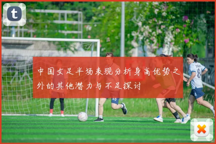 中国女足半场表现分析身高优势之外的其他潜力与不足探讨