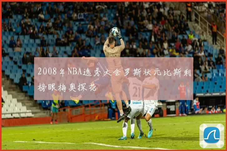 2008年NBA选秀大会罗斯状元比斯利榜眼梅奥探花