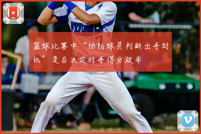 篮球比赛中“协防球员判断出手时机”是否决定对手得分效率