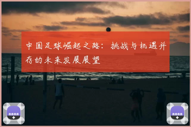 中国足球崛起之路：挑战与机遇并存的未来发展展望