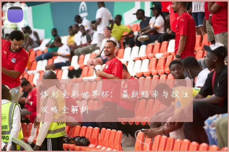体彩竞彩世界杯:最新赔率与投注攻略全解析