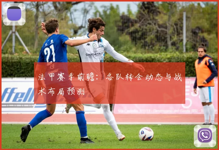 法甲赛季前瞻：各队转会动态与战术布局预测