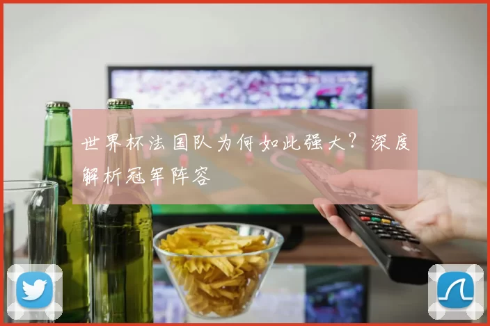 世界杯法国队为何如此强大?深度解析冠军阵容