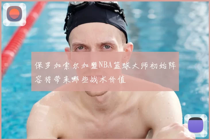 保罗加索尔加盟NBA篮球大师初始阵容将带来哪些战术价值